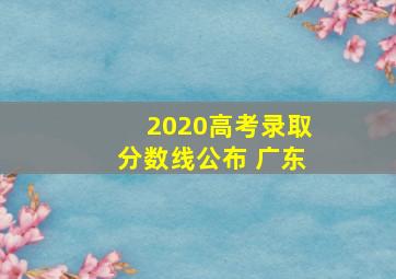 2020高考录取分数线公布 广东